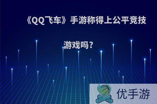 《QQ飞车》手游称得上公平竞技游戏吗?