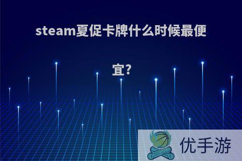 steam夏促卡牌什么时候最便宜?