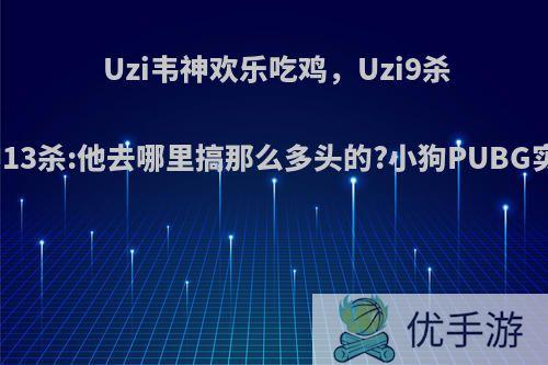 Uzi韦神欢乐吃鸡，Uzi9杀不服韦神13杀:他去哪里搞那么多头的?小狗PUBG实力如何?