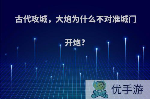 古代攻城，大炮为什么不对准城门开炮?