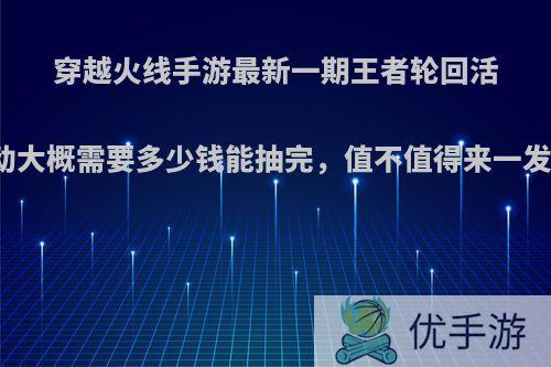 穿越火线手游最新一期王者轮回活动大概需要多少钱能抽完，值不值得来一发?