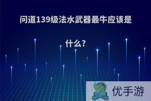 问道139级法水武器最牛应该是什么?