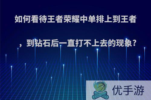 如何看待王者荣耀中单排上到王者，到钻石后一直打不上去的现象?