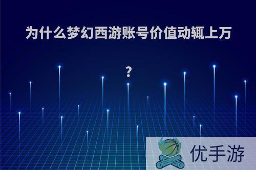 为什么梦幻西游账号价值动辄上万?