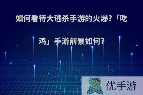 如何看待大逃杀手游的火爆?「吃鸡」手游前景如何?