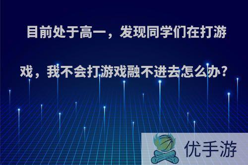 目前处于高一，发现同学们在打游戏，我不会打游戏融不进去怎么办?