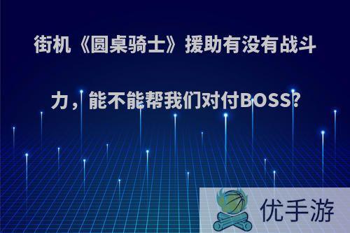 街机《圆桌骑士》援助有没有战斗力，能不能帮我们对付BOSS?