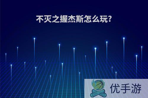 不灭之握杰斯怎么玩?