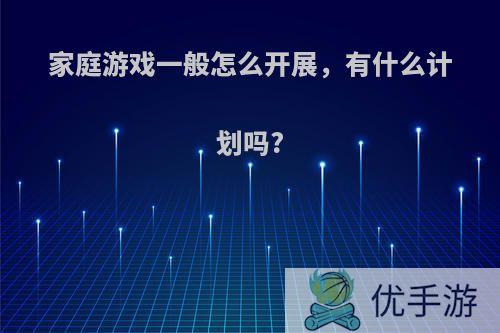 家庭游戏一般怎么开展，有什么计划吗?