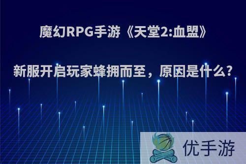 魔幻RPG手游《天堂2:血盟》新服开启玩家蜂拥而至，原因是什么?