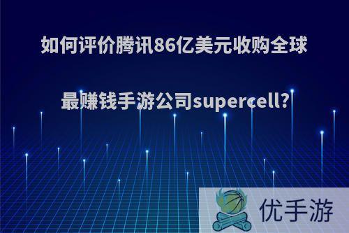 如何评价腾讯86亿美元收购全球最赚钱手游公司supercell?