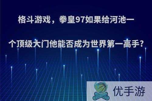 格斗游戏，拳皇97如果给河池一个顶级大门他能否成为世界第一高手?