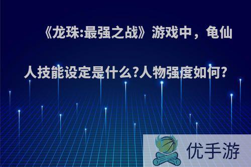 《龙珠:最强之战》游戏中，龟仙人技能设定是什么?人物强度如何?