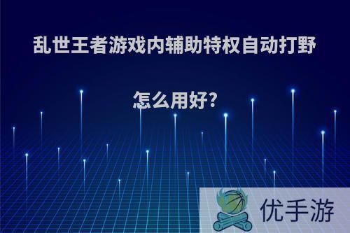 乱世王者游戏内辅助特权自动打野怎么用好?