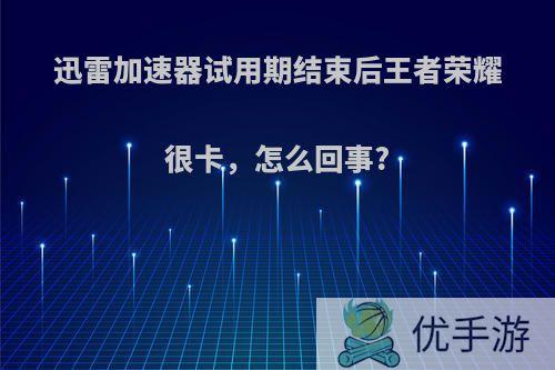 迅雷加速器试用期结束后王者荣耀很卡，怎么回事?