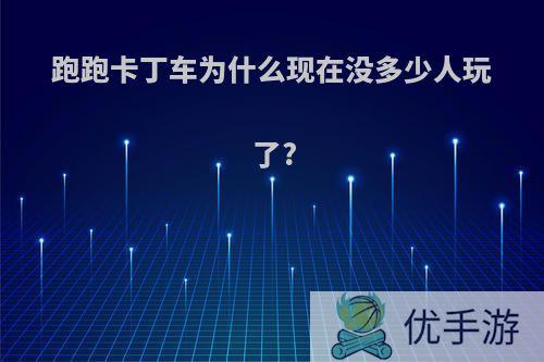 跑跑卡丁车为什么现在没多少人玩了?