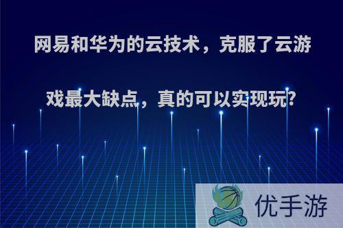 网易和华为的云技术，克服了云游戏最大缺点，真的可以实现玩?