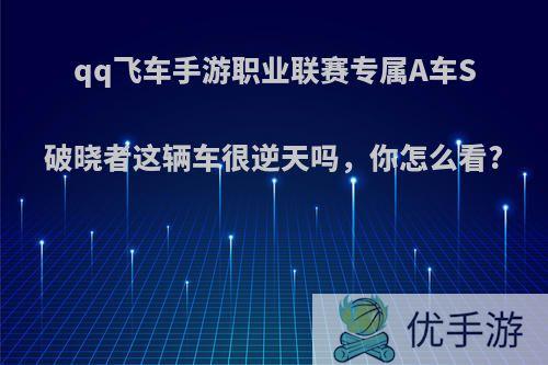 qq飞车手游职业联赛专属A车S破晓者这辆车很逆天吗，你怎么看?