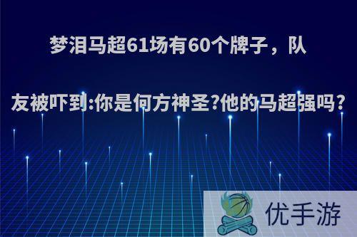 梦泪马超61场有60个牌子，队友被吓到:你是何方神圣?他的马超强吗?