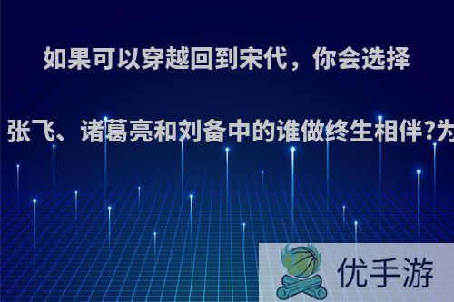 如果可以穿越回到宋代，你会选择关公、张飞、诸葛亮和刘备中的谁做终生相伴?为什么?
