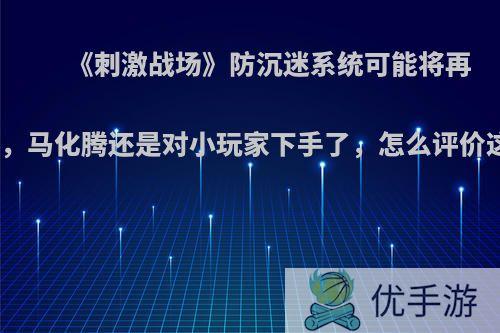 《刺激战场》防沉迷系统可能将再次增强，马化腾还是对小玩家下手了，怎么评价这个事?