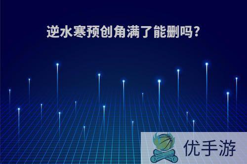 逆水寒预创角满了能删吗?