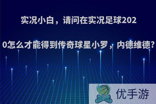 实况小白，请问在实况足球2020怎么才能得到传奇球星小罗，内德维德?