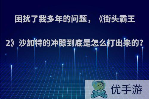 困扰了我多年的问题，《街头霸王2》沙加特的冲膝到底是怎么打出来的?