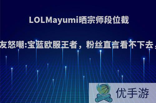 LOLMayumi晒宗师段位截图，却被网友怒嘲:宝蓝欧服王者，粉丝直言看不下去，你怎么看?