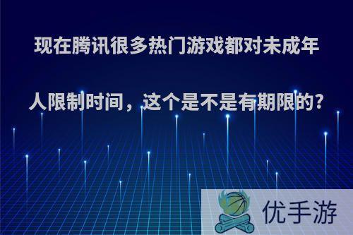 现在腾讯很多热门游戏都对未成年人限制时间，这个是不是有期限的?