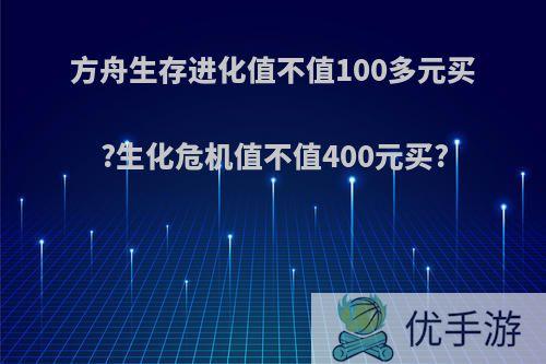 方舟生存进化值不值100多元买?生化危机值不值400元买?