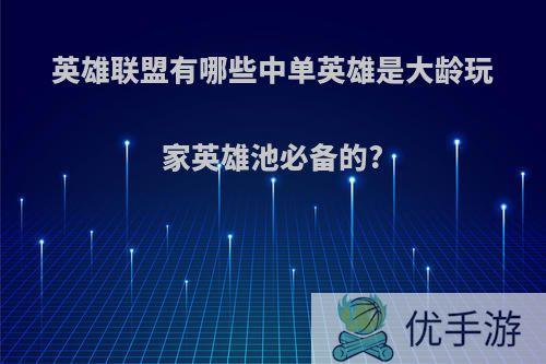 英雄联盟有哪些中单英雄是大龄玩家英雄池必备的?