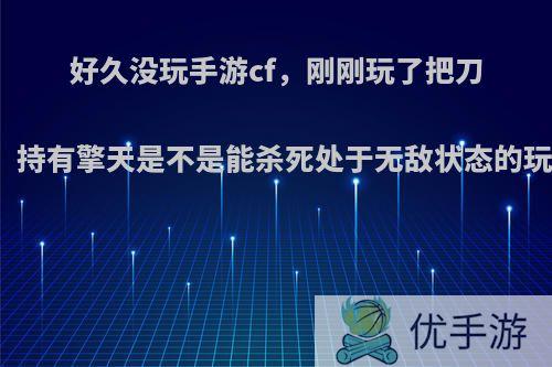 好久没玩手游cf，刚刚玩了把刀战，持有擎天是不是能杀死处于无敌状态的玩家?