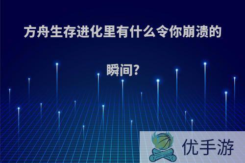 方舟生存进化里有什么令你崩溃的瞬间?