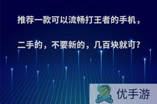 推荐一款可以流畅打王者的手机，二手的，不要新的，几百块就可?