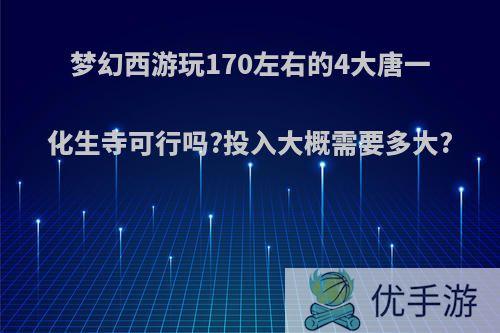 梦幻西游玩170左右的4大唐一化生寺可行吗?投入大概需要多大?