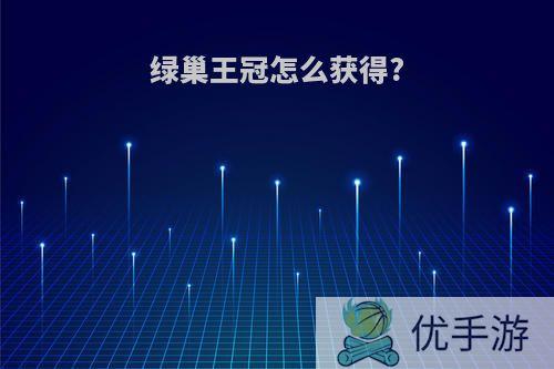 绿巢王冠怎么获得?