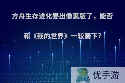 方舟生存进化要出像素版了，能否和《我的世界》一较高下?