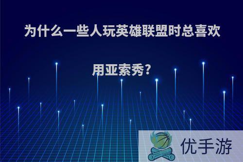 为什么一些人玩英雄联盟时总喜欢用亚索秀?