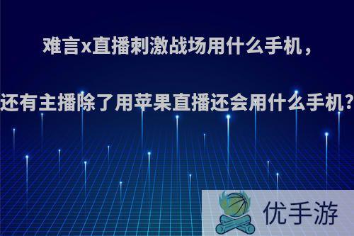 难言x直播刺激战场用什么手机，还有主播除了用苹果直播还会用什么手机?