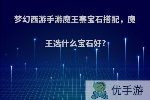 梦幻西游手游魔王寨宝石搭配，魔王选什么宝石好?