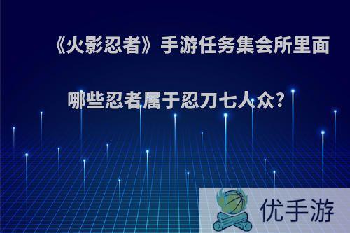 《火影忍者》手游任务集会所里面哪些忍者属于忍刀七人众?