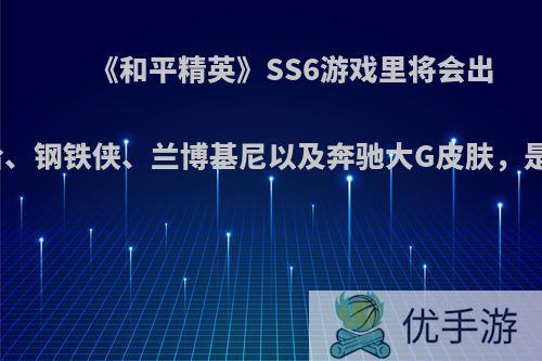 《和平精英》SS6游戏里将会出现奥利给、钢铁侠、兰博基尼以及奔驰大G皮肤，是真的吗?