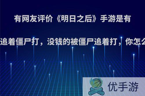 有网友评价《明日之后》手游是有钱的追着僵尸打，没钱的被僵尸追着打，你怎么看?