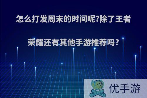 怎么打发周末的时间呢?除了王者荣耀还有其他手游推荐吗?