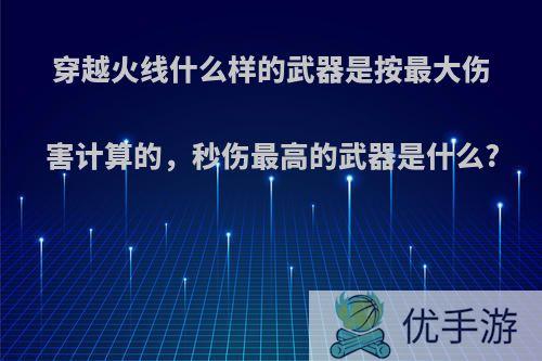 穿越火线什么样的武器是按最大伤害计算的，秒伤最高的武器是什么?