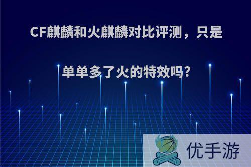 CF麒麟和火麒麟对比评测，只是单单多了火的特效吗?