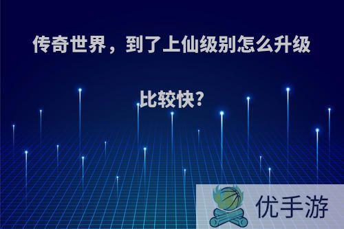 传奇世界，到了上仙级别怎么升级比较快?