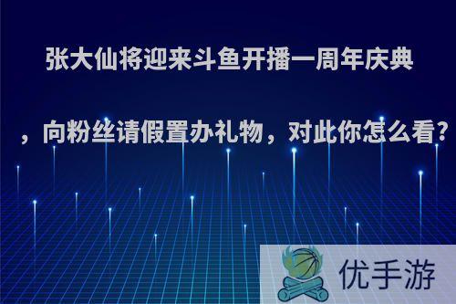 张大仙将迎来斗鱼开播一周年庆典，向粉丝请假置办礼物，对此你怎么看?