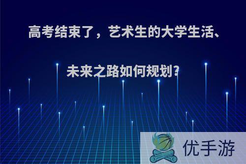 高考结束了，艺术生的大学生活、未来之路如何规划?